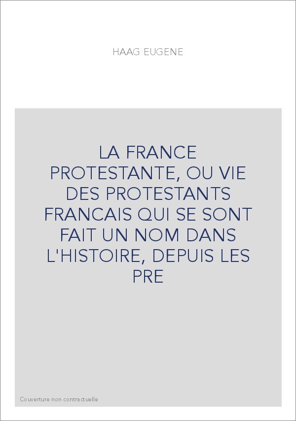 LA FRANCE PROTESTANTE, OU VIE DES PROTESTANTS FRANCAIS QUI SE SONT FAIT UN NOM DANS L'HISTOIRE, DEPUIS LES PRE