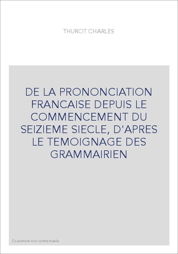 DE LA PRONONCIATION FRANCAISE DEPUIS LE COMMENCEMENT DU SEIZIEME SIECLE, D'APRES LE TEMOIGNAGE DES GRAMMAIRIE