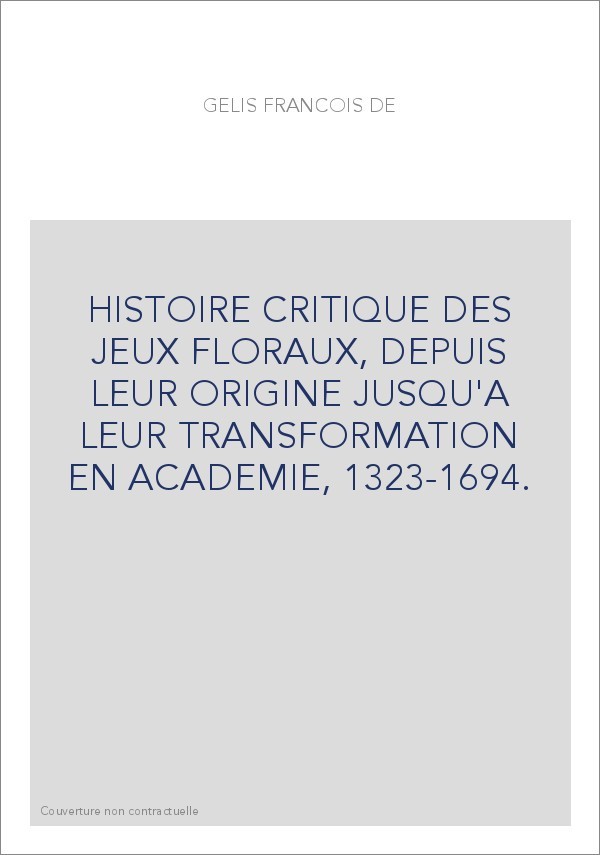 HISTOIRE CRITIQUE DES JEUX FLORAUX, DEPUIS LEUR ORIGINE JUSQU'A LEUR TRANSFORMATION EN ACADEMIE, 1323-1694.