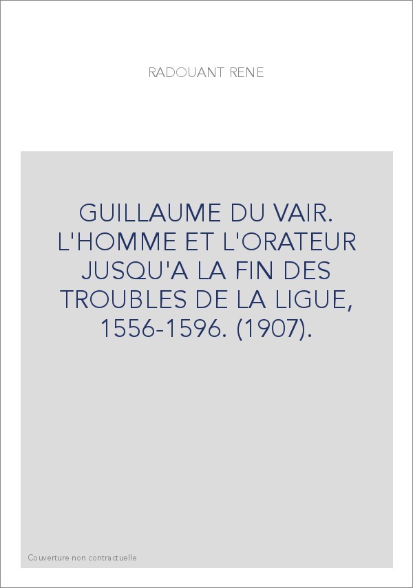 GUILLAUME DU VAIR. L'HOMME ET L'ORATEUR JUSQU'A LA FIN DES TROUBLES DE LA LIGUE, 1556-1596. (1907).