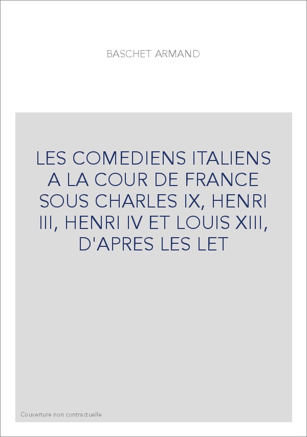 LES COMEDIENS ITALIENS A LA COUR DE FRANCE SOUS CHARLES IX, HENRI III, HENRI IV ET LOUIS XIII, D'APRES LES LET