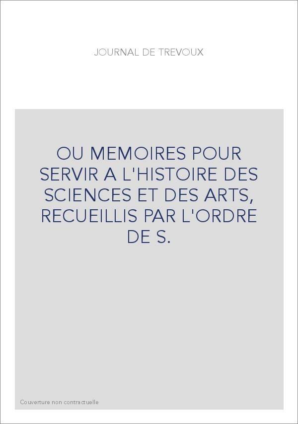 JOURNAL DE TREVOUX (1701-1767) OU MEMOIRES POUR SERVIR A L'HISTOIRE DES SCIENCES ET DES ARTS, RECUEILLIS PAR