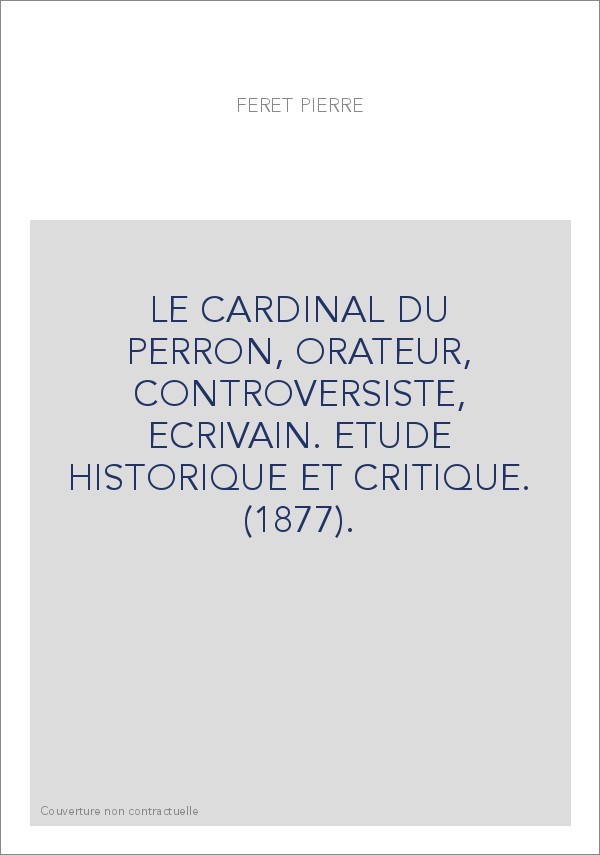 LE CARDINAL DU PERRON, ORATEUR, CONTROVERSISTE, ECRIVAIN. ETUDE HISTORIQUE ET CRITIQUE. (1877).
