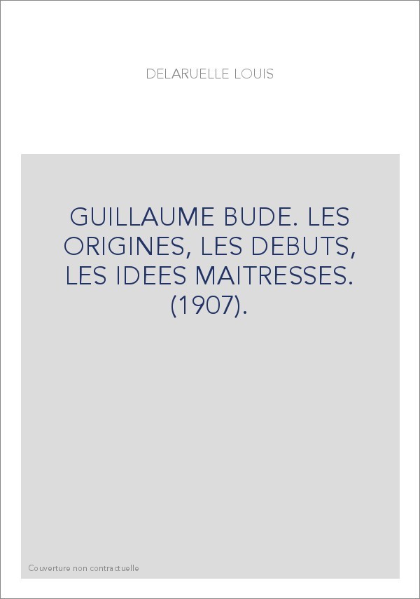 GUILLAUME BUDE. LES ORIGINES, LES DEBUTS, LES IDEES MAITRESSES. (1907).