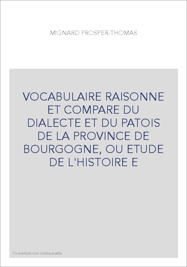 VOCABULAIRE RAISONNE ET COMPARE DU DIALECTE ET DU PATOIS DE LA PROVINCE DE BOURGOGNE, OU ETUDE DE L'HISTOIRE E