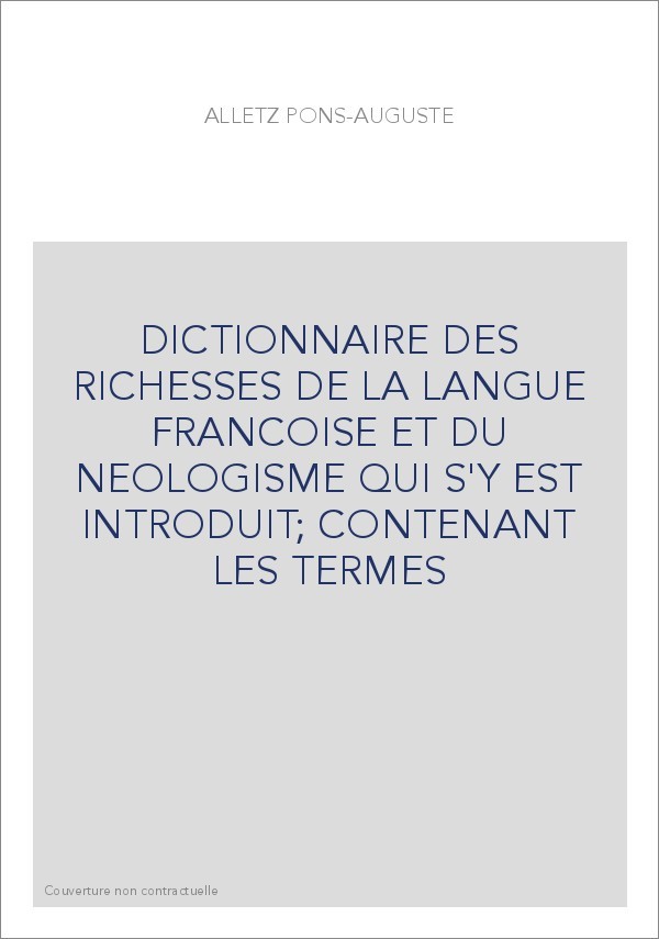 DICTIONNAIRE DES RICHESSES DE LA LANGUE FRANCOISE ET DU NEOLOGISME QUI S'Y EST INTRODUIT  CONTENANT LES TERMES
