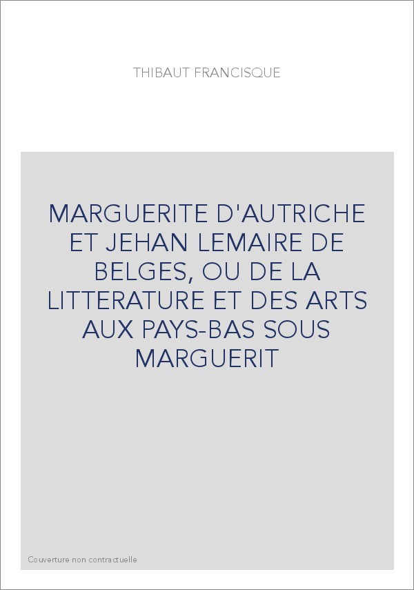 MARGUERITE D'AUTRICHE ET JEHAN LEMAIRE DE BELGES, OU DE LA LITTERATURE ET DES ARTS AUX PAYS-BAS SOUS MARGUERIT