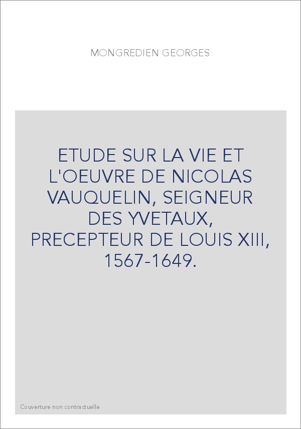 ETUDE SUR LA VIE ET L'OEUVRE DE NICOLAS VAUQUELIN, SEIGNEUR DES YVETAUX, PRECEPTEUR DE LOUIS XIII, 1567-1649.